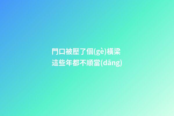 門口被壓了個(gè)橫梁 這些年都不順當(dāng)